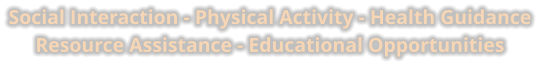 Social Interaction - Physical Activity - Health Guidance Resource Assistance - Educational Opportunities