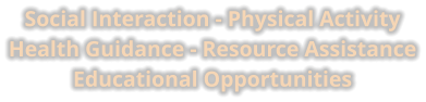 Social Interaction - Physical Activity Health Guidance - Resource Assistance Educational Opportunities