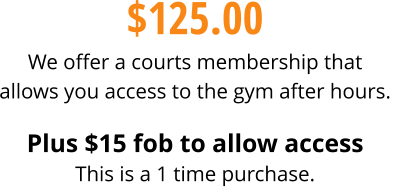 $125.00 We offer a courts membership that allows you access to the gym after hours.    Plus $15 fob to allow access This is a 1 time purchase.